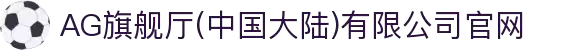 AG旗舰厅(中国大陆)有限公司官网